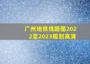 广州地铁线路图2022至2023规划高清