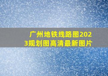 广州地铁线路图2023规划图高清最新图片