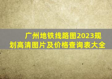 广州地铁线路图2023规划高清图片及价格查询表大全