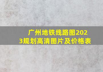 广州地铁线路图2023规划高清图片及价格表