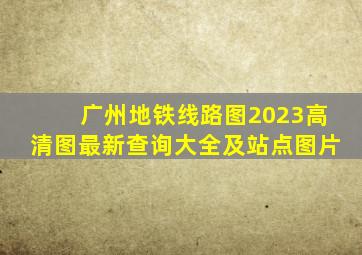 广州地铁线路图2023高清图最新查询大全及站点图片