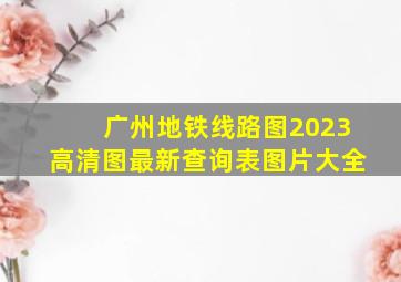 广州地铁线路图2023高清图最新查询表图片大全