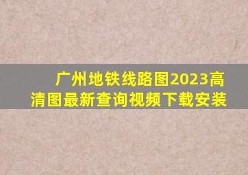 广州地铁线路图2023高清图最新查询视频下载安装