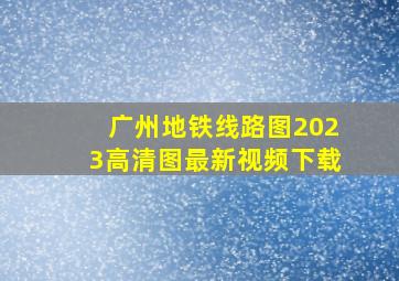 广州地铁线路图2023高清图最新视频下载