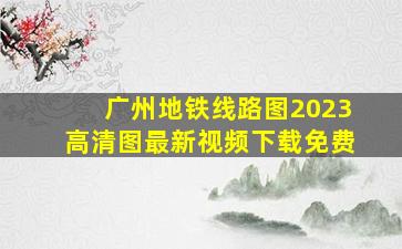 广州地铁线路图2023高清图最新视频下载免费