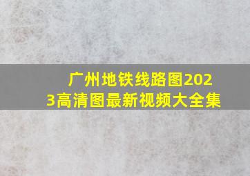 广州地铁线路图2023高清图最新视频大全集