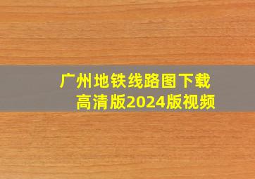 广州地铁线路图下载高清版2024版视频