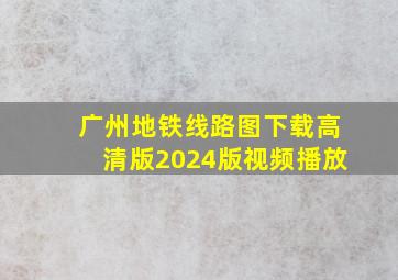 广州地铁线路图下载高清版2024版视频播放