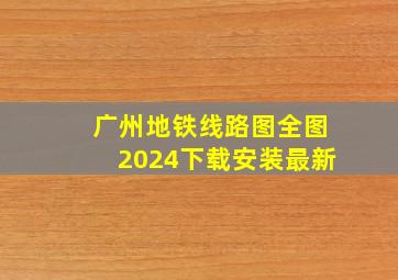 广州地铁线路图全图2024下载安装最新