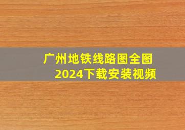 广州地铁线路图全图2024下载安装视频