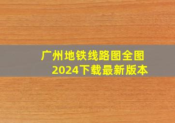 广州地铁线路图全图2024下载最新版本