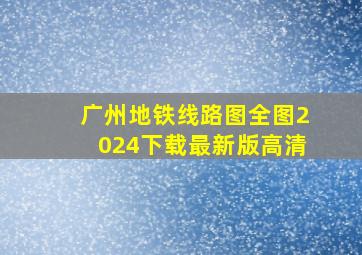 广州地铁线路图全图2024下载最新版高清