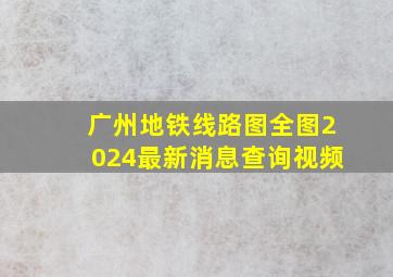 广州地铁线路图全图2024最新消息查询视频