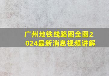 广州地铁线路图全图2024最新消息视频讲解