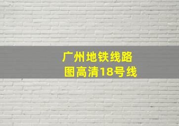 广州地铁线路图高清18号线