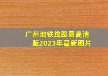 广州地铁线路图高清版2023年最新图片