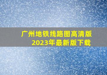 广州地铁线路图高清版2023年最新版下载