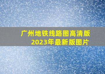 广州地铁线路图高清版2023年最新版图片