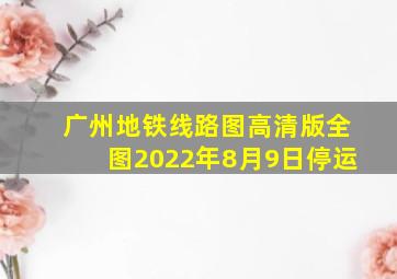 广州地铁线路图高清版全图2022年8月9日停运