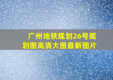 广州地铁规划26号规划图高清大图最新图片