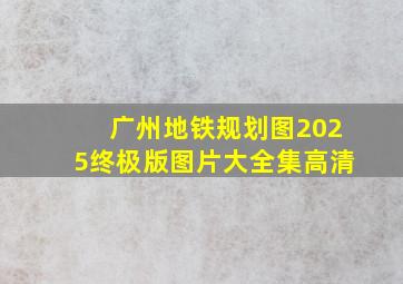 广州地铁规划图2025终极版图片大全集高清