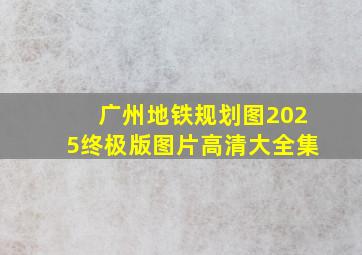 广州地铁规划图2025终极版图片高清大全集