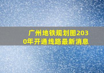 广州地铁规划图2030年开通线路最新消息