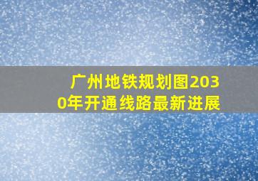 广州地铁规划图2030年开通线路最新进展