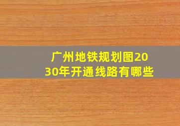 广州地铁规划图2030年开通线路有哪些