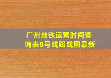 广州地铁运营时间查询表8号线路线图最新