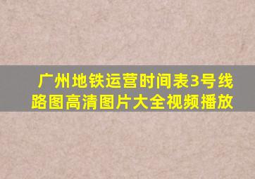 广州地铁运营时间表3号线路图高清图片大全视频播放