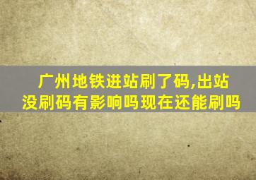 广州地铁进站刷了码,出站没刷码有影响吗现在还能刷吗