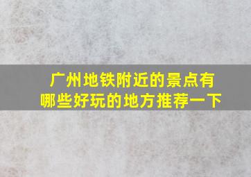 广州地铁附近的景点有哪些好玩的地方推荐一下