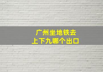 广州坐地铁去上下九哪个出口