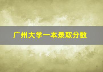 广州大学一本录取分数