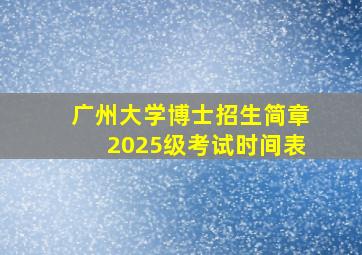 广州大学博士招生简章2025级考试时间表