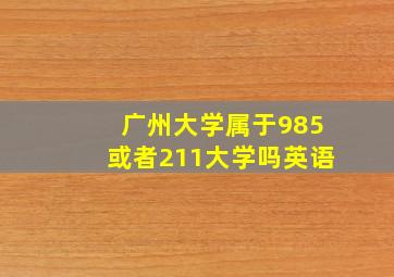 广州大学属于985或者211大学吗英语