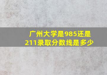 广州大学是985还是211录取分数线是多少