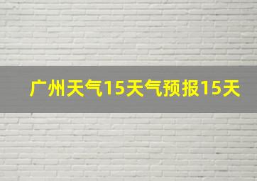 广州天气15天气预报15天