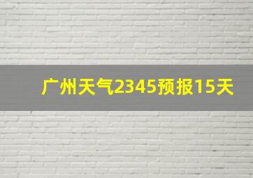 广州天气2345预报15天