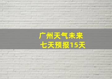 广州天气未来七天预报15天