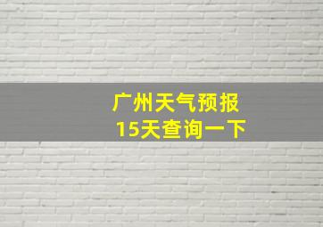 广州天气预报15天查询一下