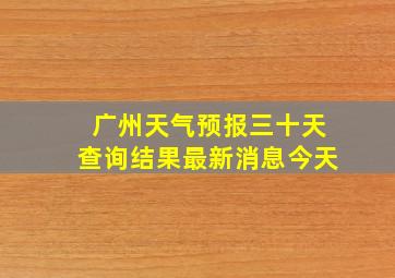 广州天气预报三十天查询结果最新消息今天