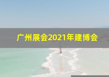 广州展会2021年建博会