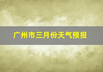 广州市三月份天气预报