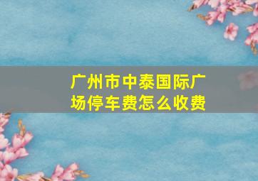 广州市中泰国际广场停车费怎么收费