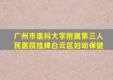 广州市医科大学附属第三人民医院挂牌白云区妇幼保健