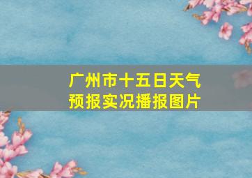 广州市十五日天气预报实况播报图片