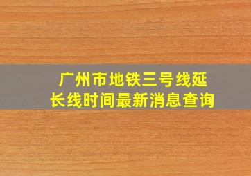 广州市地铁三号线延长线时间最新消息查询