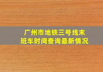 广州市地铁三号线末班车时间查询最新情况